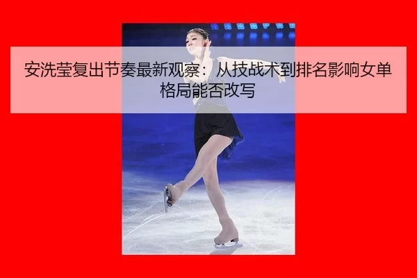 安洗莹复出节奏最新观察：从技战术到排名影响女单格局能否改写